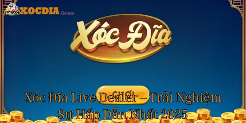 Xóc Đĩa Live Dealer – Trải Nghiệm Sự Hấp Dẫn Nhất 2025